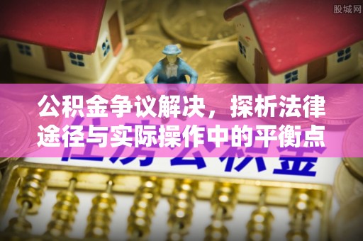 高碑店公积金争议解决，探析法律途径与实际操作中的平衡点