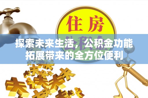高碑店探索未来生活，公积金功能拓展带来的全方位便利