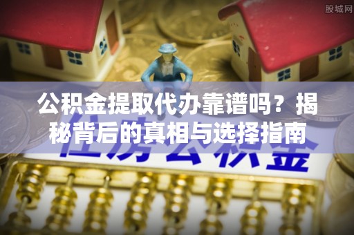高碑店公积金提取代办靠谱吗？揭秘背后的真相与选择指南
