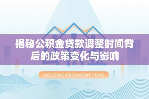 高碑店揭秘公积金贷款调整时间背后的政策变化与影响