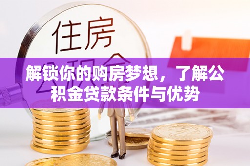 高碑店解锁你的购房梦想，了解公积金贷款条件与优势