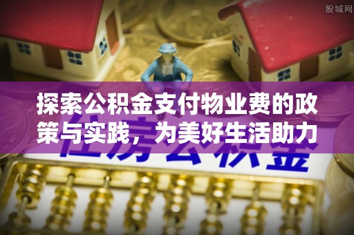 高碑店探索公积金支付物业费的政策与实践，为美好生活助力