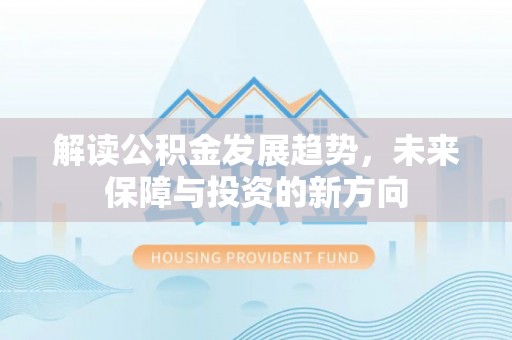 高碑店解读公积金发展趋势，未来保障与投资的新方向