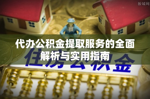 高碑店代办公积金提取服务的全面解析与实用指南