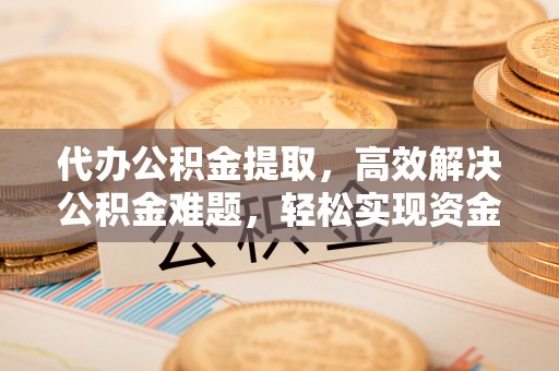 高碑店代办公积金提取，高效解决公积金难题，轻松实现资金自由