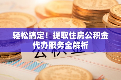 高碑店轻松搞定！提取住房公积金代办服务全解析