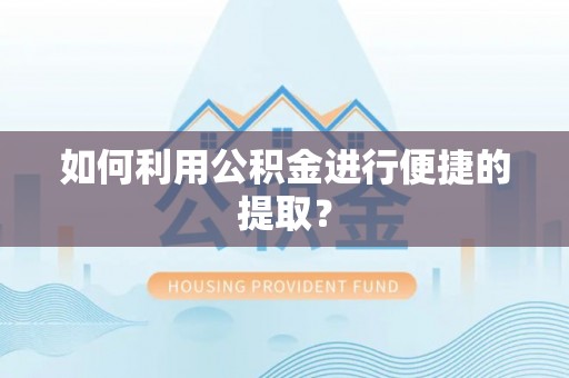 高碑店如何利用公积金进行便捷的提取？