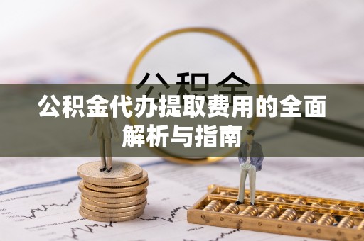 高碑店公积金代办提取费用的全面解析与指南