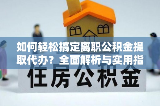 高碑店如何轻松搞定离职公积金提取代办？全面解析与实用指南
