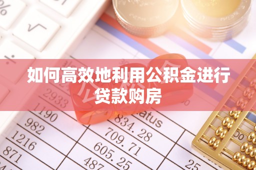 高碑店如何高效地利用公积金进行贷款购房