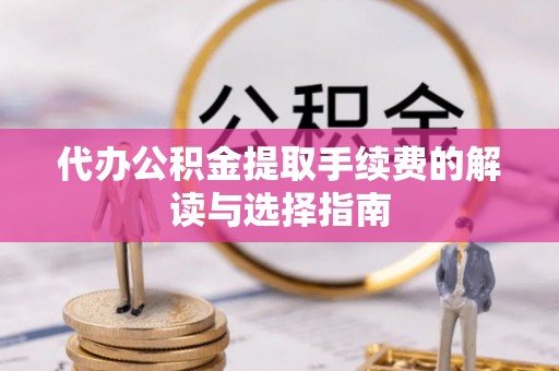高碑店代办公积金提取手续费的解读与选择指南