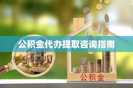 高碑店公积金代办提取咨询指南