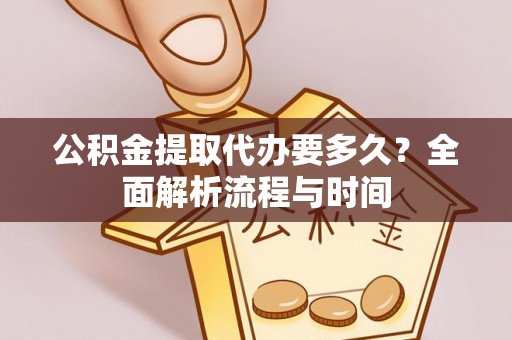 高碑店公积金提取代办要多久？全面解析流程与时间