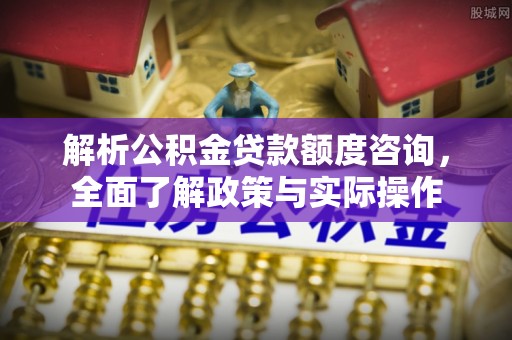 高碑店解析公积金贷款额度咨询，全面了解政策与实际操作
