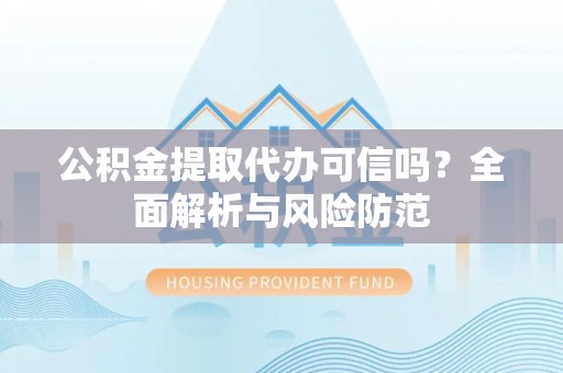 高碑店公积金提取代办可信吗？全面解析与风险防范