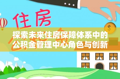 高碑店探索未来住房保障体系中的公积金管理中心角色与创新