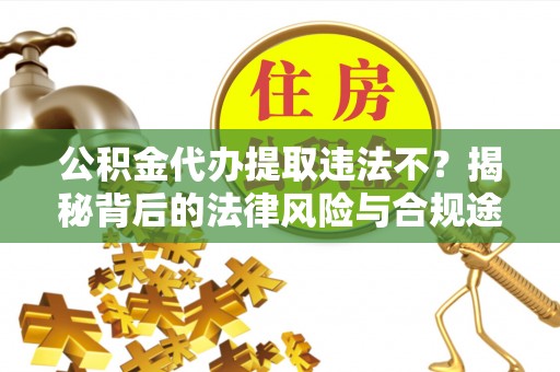高碑店公积金代办提取违法不？揭秘背后的法律风险与合规途径