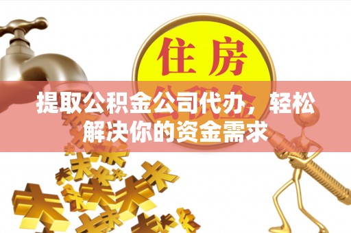 高碑店提取公积金公司代办，轻松解决你的资金需求