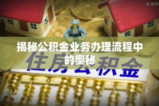 高碑店揭秘公积金业务办理流程中的奥秘