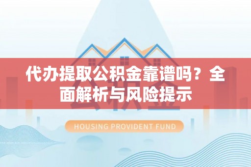 高碑店代办提取公积金靠谱吗？全面解析与风险提示