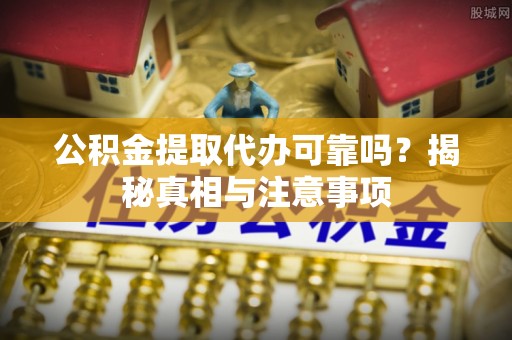 高碑店公积金提取代办可靠吗？揭秘真相与注意事项