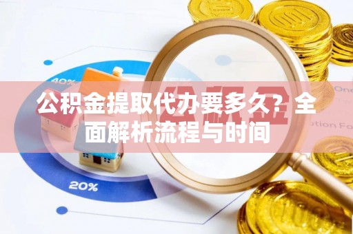 高碑店公积金提取代办要多久？全面解析流程与时间
