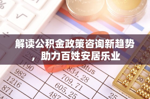 高碑店解读公积金政策咨询新趋势，助力百姓安居乐业