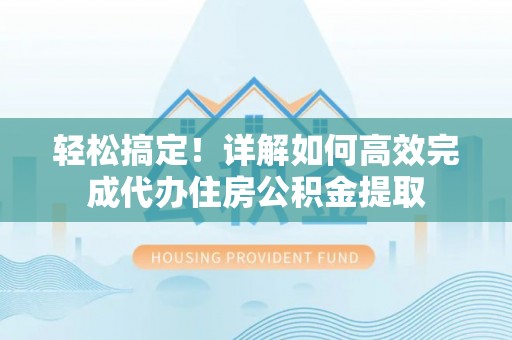 高碑店轻松搞定！详解如何高效完成代办住房公积金提取