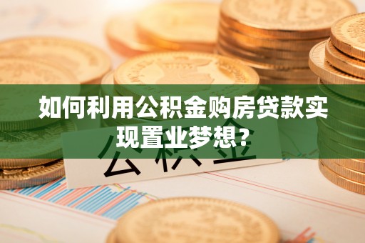 高碑店如何利用公积金购房贷款实现置业梦想？