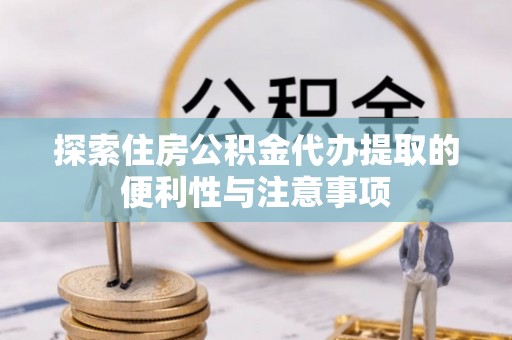 高碑店探索住房公积金代办提取的便利性与注意事项