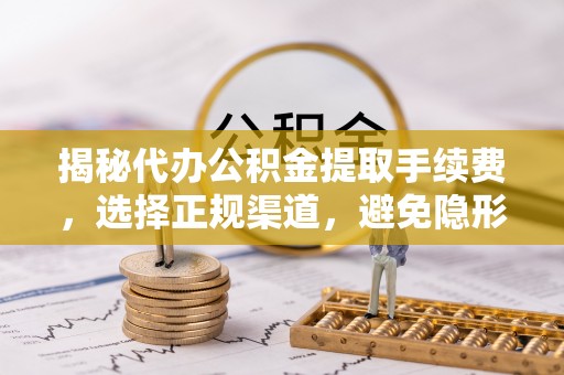 高碑店揭秘代办公积金提取手续费，选择正规渠道，避免隐形陷阱
