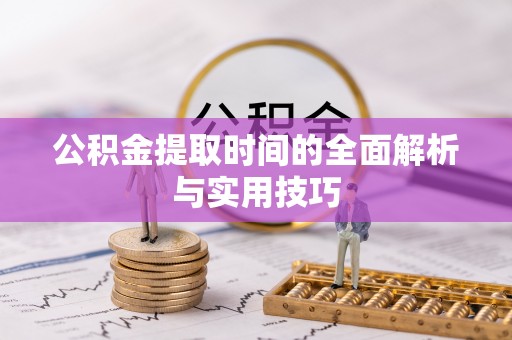 高碑店公积金提取时间的全面解析与实用技巧