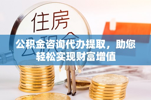高碑店公积金咨询代办提取，助您轻松实现财富增值